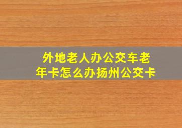 外地老人办公交车老年卡怎么办扬州公交卡