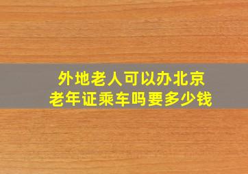 外地老人可以办北京老年证乘车吗要多少钱