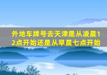 外地车牌号去天津是从凌晨12点开始还是从早晨七点开始