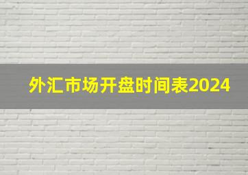 外汇市场开盘时间表2024