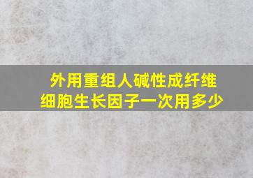 外用重组人碱性成纤维细胞生长因子一次用多少