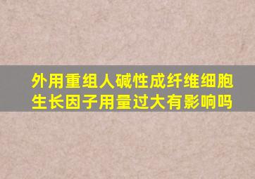 外用重组人碱性成纤维细胞生长因子用量过大有影响吗