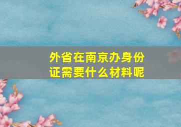 外省在南京办身份证需要什么材料呢