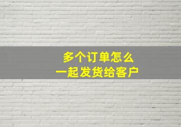 多个订单怎么一起发货给客户