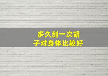 多久刮一次胡子对身体比较好