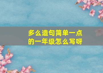 多么造句简单一点的一年级怎么写呀