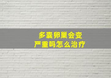 多囊卵巢会变严重吗怎么治疗