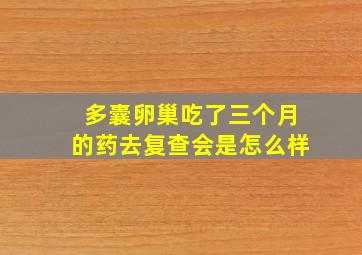 多囊卵巢吃了三个月的药去复查会是怎么样