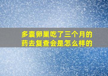 多囊卵巢吃了三个月的药去复查会是怎么样的