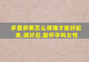 多囊卵巢怎么调理才能好起来,调好后,能怀孕吗女性