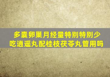 多囊卵巢月经量特别特别少吃逍遥丸配桂枝茯苓丸管用吗