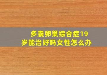 多囊卵巢综合症19岁能治好吗女性怎么办