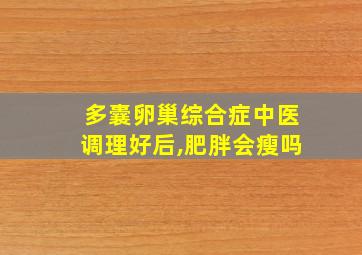 多囊卵巢综合症中医调理好后,肥胖会瘦吗