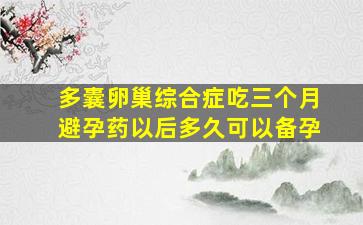 多囊卵巢综合症吃三个月避孕药以后多久可以备孕