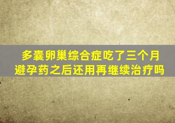 多囊卵巢综合症吃了三个月避孕药之后还用再继续治疗吗