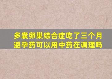 多囊卵巢综合症吃了三个月避孕药可以用中药在调理吗