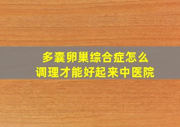 多囊卵巢综合症怎么调理才能好起来中医院