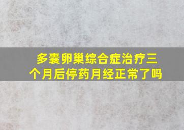 多囊卵巢综合症治疗三个月后停药月经正常了吗