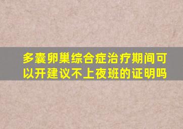 多囊卵巢综合症治疗期间可以开建议不上夜班的证明吗