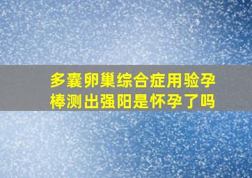 多囊卵巢综合症用验孕棒测出强阳是怀孕了吗