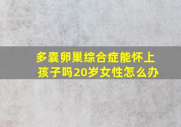 多囊卵巢综合症能怀上孩子吗20岁女性怎么办