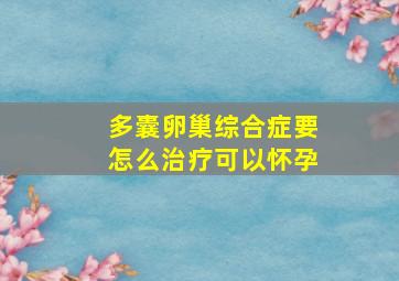 多囊卵巢综合症要怎么治疗可以怀孕