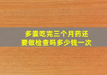 多囊吃完三个月药还要做检查吗多少钱一次