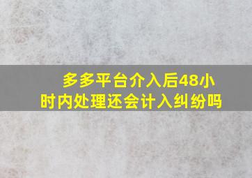 多多平台介入后48小时内处理还会计入纠纷吗