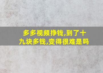 多多视频挣钱,到了十九块多钱,变得很难是吗