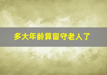 多大年龄算留守老人了