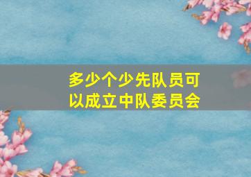 多少个少先队员可以成立中队委员会