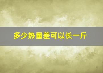 多少热量差可以长一斤