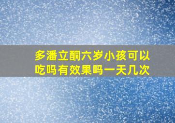 多潘立酮六岁小孩可以吃吗有效果吗一天几次