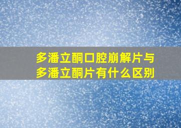 多潘立酮口腔崩解片与多潘立酮片有什么区别