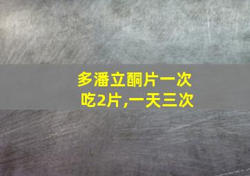 多潘立酮片一次吃2片,一天三次