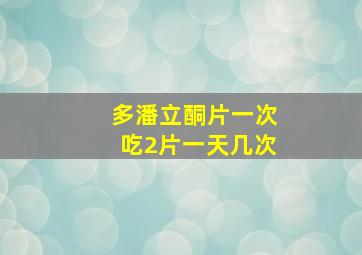 多潘立酮片一次吃2片一天几次