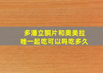 多潘立酮片和奥美拉唑一起吃可以吗吃多久