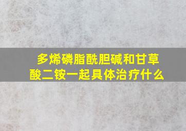 多烯磷脂酰胆碱和甘草酸二铵一起具体治疗什么