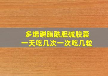 多烯磷脂酰胆碱胶囊一天吃几次一次吃几粒