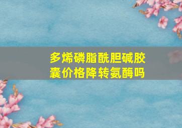 多烯磷脂酰胆碱胶囊价格降转氨酶吗