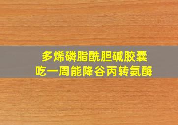 多烯磷脂酰胆碱胶囊吃一周能降谷丙转氨酶