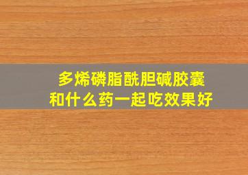 多烯磷脂酰胆碱胶囊和什么药一起吃效果好