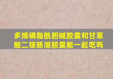 多烯磷脂酰胆碱胶囊和甘草酸二铵肠溶胶囊能一起吃吗