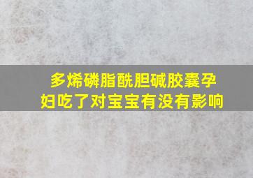 多烯磷脂酰胆碱胶囊孕妇吃了对宝宝有没有影响