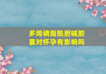 多烯磷脂酰胆碱胶囊对怀孕有影响吗