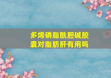 多烯磷脂酰胆碱胶囊对脂肪肝有用吗