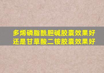 多烯磷脂酰胆碱胶囊效果好还是甘草酸二铵胶囊效果好