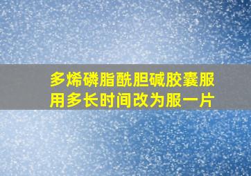 多烯磷脂酰胆碱胶囊服用多长时间改为服一片