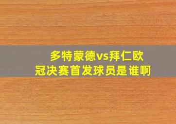 多特蒙德vs拜仁欧冠决赛首发球员是谁啊