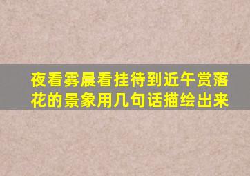 夜看雾晨看挂待到近午赏落花的景象用几句话描绘出来